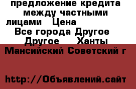 предложение кредита между частными лицами › Цена ­ 5 000 000 - Все города Другое » Другое   . Ханты-Мансийский,Советский г.